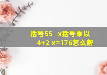 括号55 -x括号乘以4+2 x=176怎么解